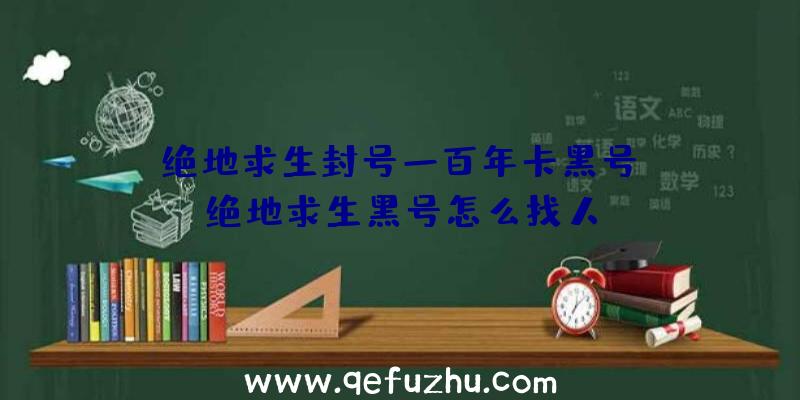 「绝地求生封号一百年卡黑号」|绝地求生黑号怎么找人